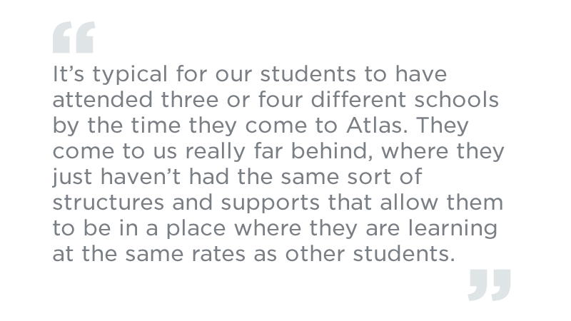 这是典型的为我们的学生通过他们来阿特拉斯时间出席三个或四个不同的学校。他们来找我们真的落后了，他们只是还没有同类型的结构，并支持，使他们能够在他们在相同的税率与其他学生学习的地方。